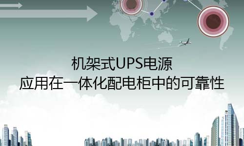 <b>機架式UPS電源應(yīng)用在一體化配電柜需要高可靠性</b>